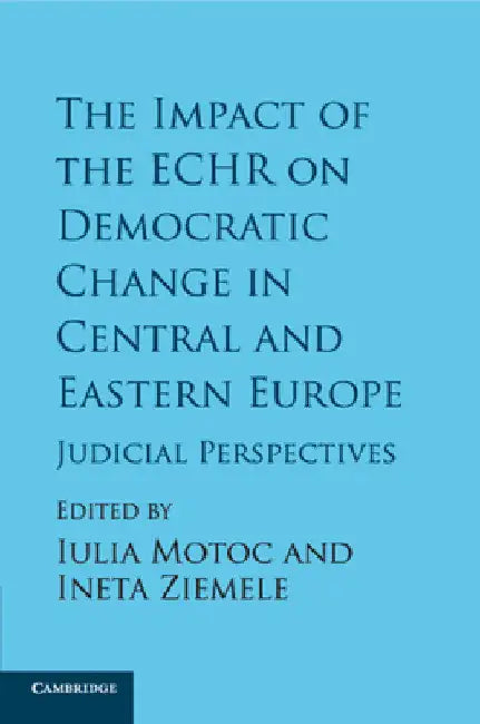 The Impact of the ECHR on Democratic Change in Central and Eastern Europe by Iulia Motoc