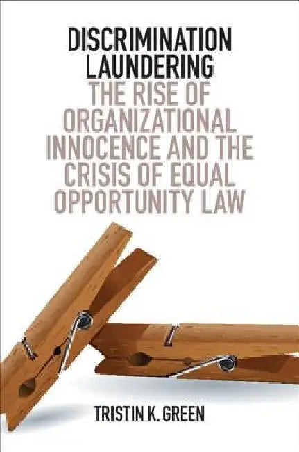Discrimination Laundering: The Rise of Organizational Innocence and the Crisis of Equal Opportunity Law by Tristin K. Green