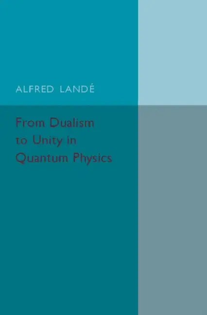 From Dualism to Unity in Quantum Physics by Alfred Landé