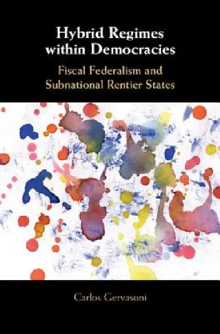 Hybrid Regimes Within Democracies: Fiscal Federalism and Subnational Rentier States by Carlos Gervasoni