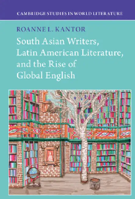 South Asian Writers, Latin American Literature, and the Rise of Global English by Roanne L. Kantor