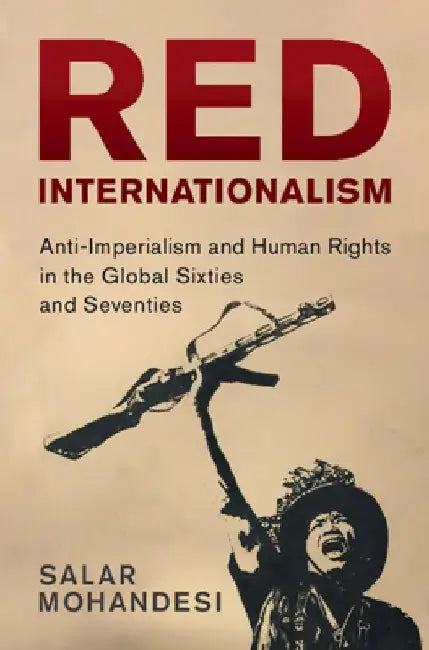 Red Internationalism: Anti-Imperialism and Human Rights in the Global Sixties and Seventies by Salar Mohandesi