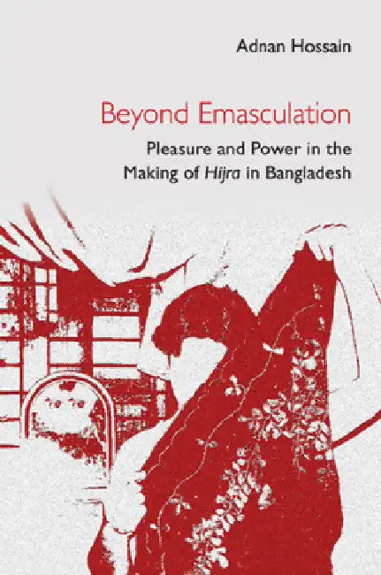 Beyond Emasculation: Pleasure and Power in the Making of Hijra in Bangladesh by Adnan Hossain