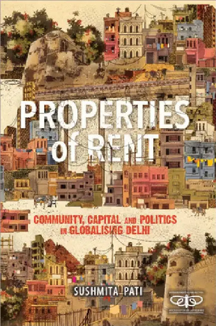 Properties of Rent: Community, Capital and Politics in Globalising Delhi by Sushmita Pati