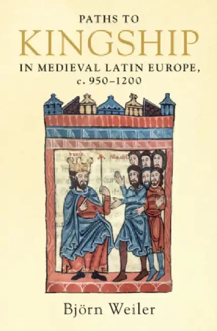 Paths to Kingship in Medieval Latin Europe, C. 950-1200 by Björn Weiler