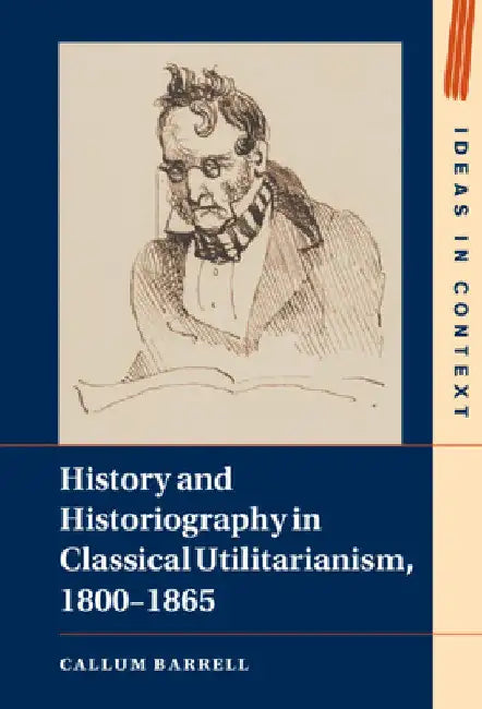 History and Historiography in Classical Utilitarianism, 1800-1865 by Callum Barrell