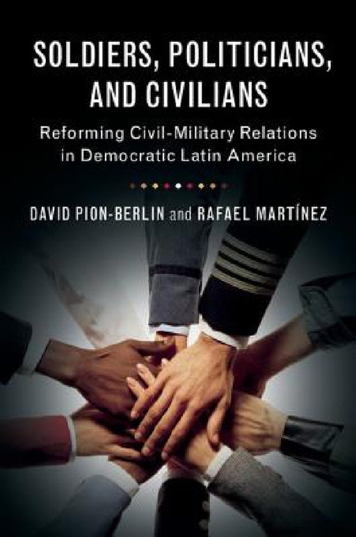 Soldiers, Politicians, and Civilians by David Pion-Berlin, Rafael Martínez