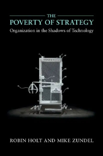 The Poverty of Strategy: Organization in the Shadows of Technology by Robin Holt, Mike Zundel