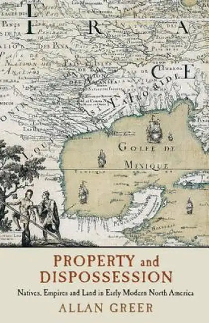 Property and Dispossession: Natives, Empires and Land in Early Modern North America by Allan Greer