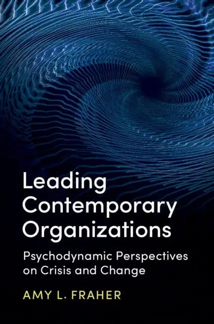 Leading Contemporary Organizations: Psychodynamic Perspectives on Crisis and Change by Amy L. Fraher