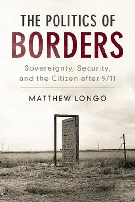 The Politics of Borders: Sovereignty, Security, and the Citizen After 9/11 by Matthew Longo