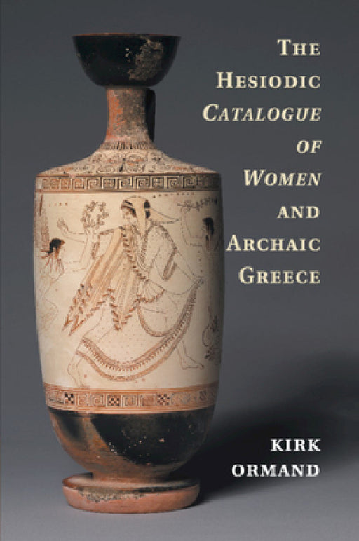 The Hesiodic Catalogue of Women and Archaic Greece by Kirk Ormand