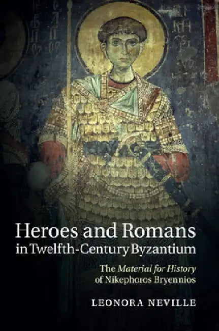 Heroes and Romans in Twelfth-Century Byzantium: The Material for History of Nikephoros Bryennios by Leonora (John W. and Jeanne M. Rowe Professor of Byzantine History, University of Wisconsin, Madison) Neville