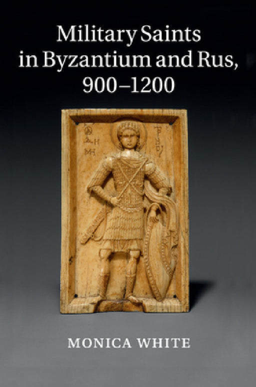Military Saints in Byzantium and Rus, 900-1200 by Monica White