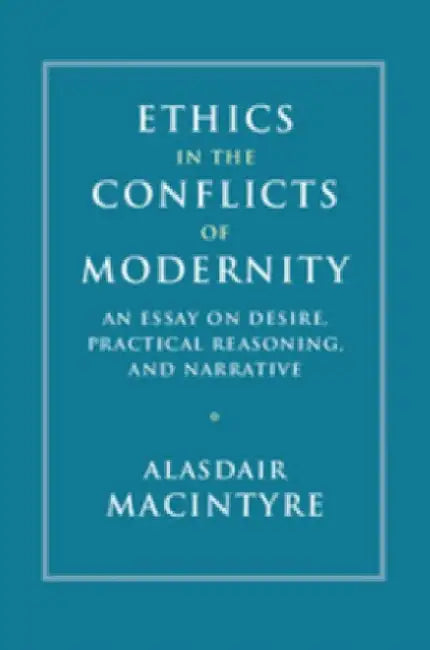 Ethics in the Conflicts of Modernity: An Essay on Desire, Practical Reasoning, and Narrative by Alasdair MacIntyre
