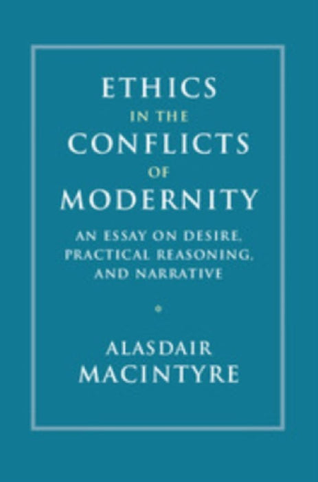 Ethics in the Conflicts of Modernity: An Essay on Desire, Practical Reasoning, and Narrative by Alasdair MacIntyre