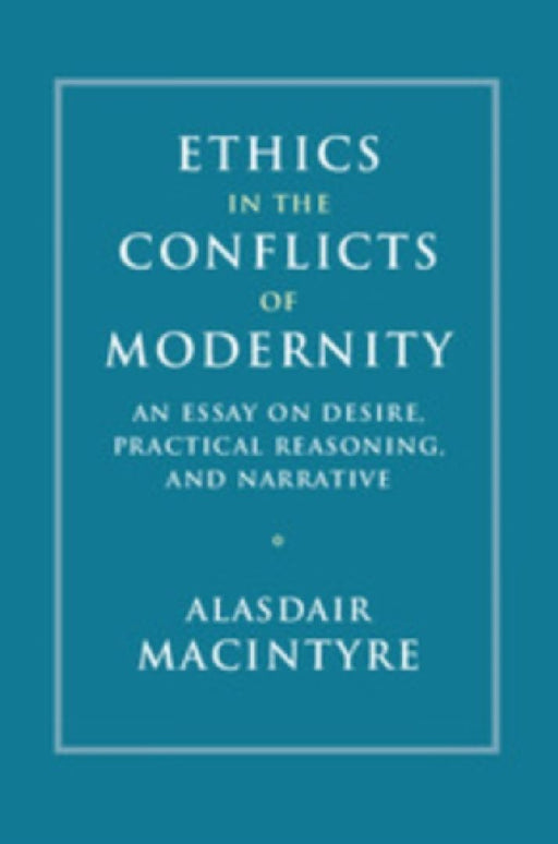 Ethics in the Conflicts of Modernity: An Essay on Desire, Practical Reasoning, and Narrative by Alasdair MacIntyre