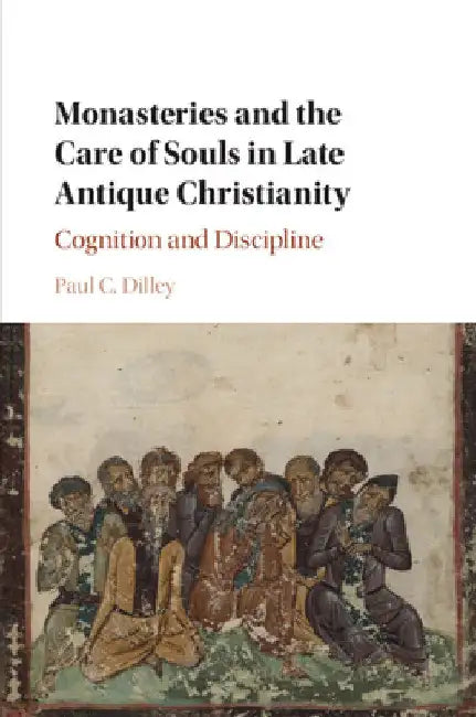 Monasteries and the Care of Souls in Late Antique Christianity by Paul C. Dilley