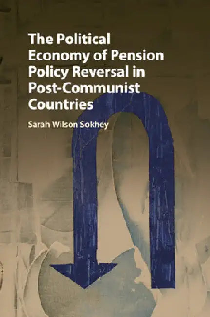 The Political Economy of Pension Policy Reversal in Post-Communist Countries by Sarah Wilson Sokhey