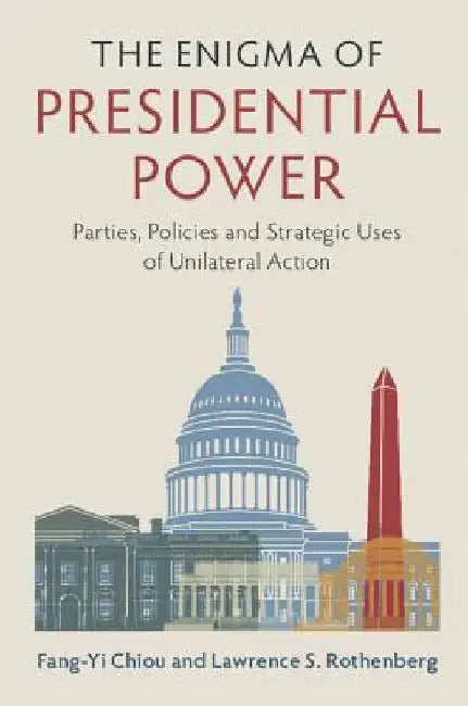 The Enigma of Presidential Power: Parties, Policies and Strategic Uses of Unilateral Action by Fang-Yi Chiou