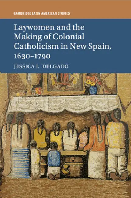 Laywomen and the Making of Colonial Catholicism in New Spain, 1630-1790 by Jessica L. Delgado