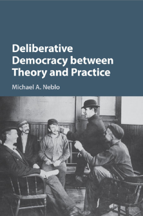 Deliberative Democracy between Theory and Practice by Michael A. Neblo