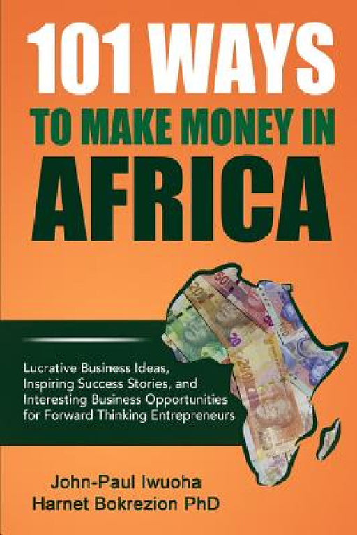 101 Ways To Make Money in Africa: Lucrative Business Ideas, Inspiring Success Stories, and Business Opportunities by John-Paul Iwuoha, Harnet Bokrezion (Phd)