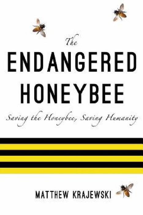 The Endangered Honeybee: Saving the Honeybee, Saving Humanity by Matthew Krajewski