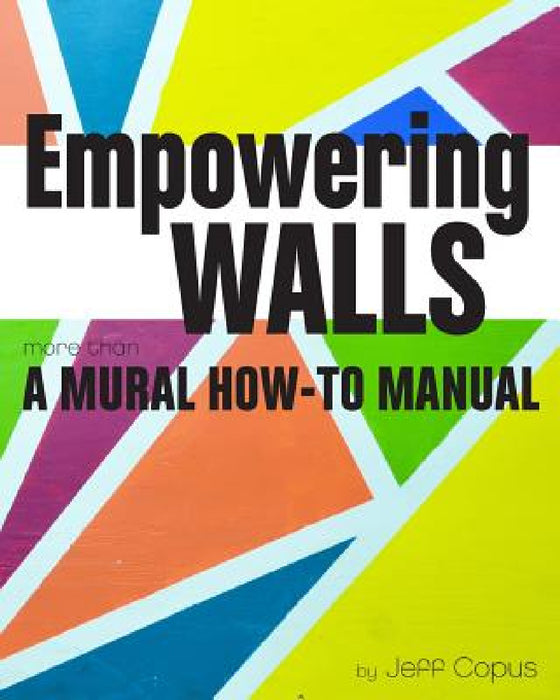 Empowering Walls: A Mural How-To Manual by Jeff Copus