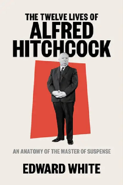The Twelve Lives of Alfred Hitchcock: An Anatomy of the Master of Suspense by Edward White