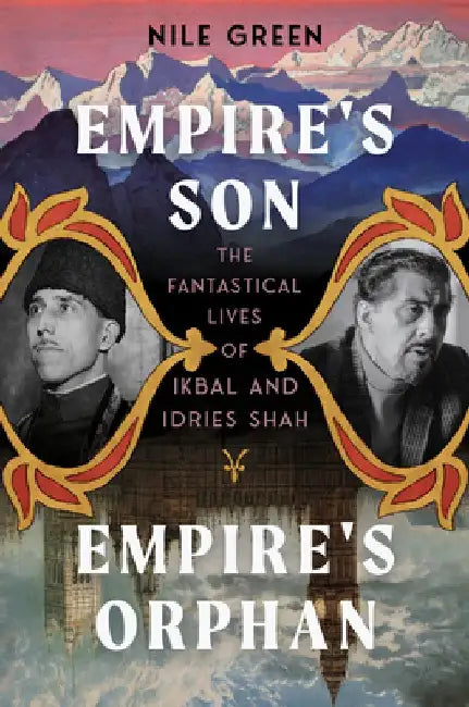 Empire's Son, Empire's Orphan: The Fantastical Lives of Ikbal and Idries Shah by Nile Green