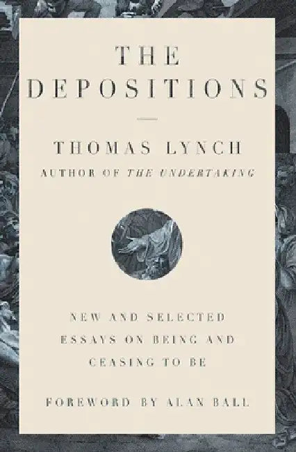The Depositions: New and Selected Essays on Being and Ceasing to Be by Thomas Lynch