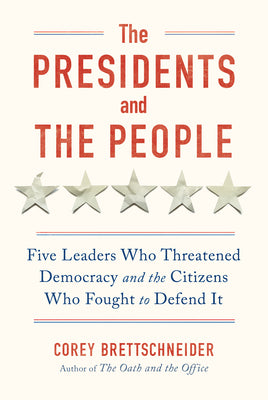 The Presidents and the People: Five Leaders Who Threatened Democracy and the Citizens Who Fought to Defend It by Corey Brettschneider