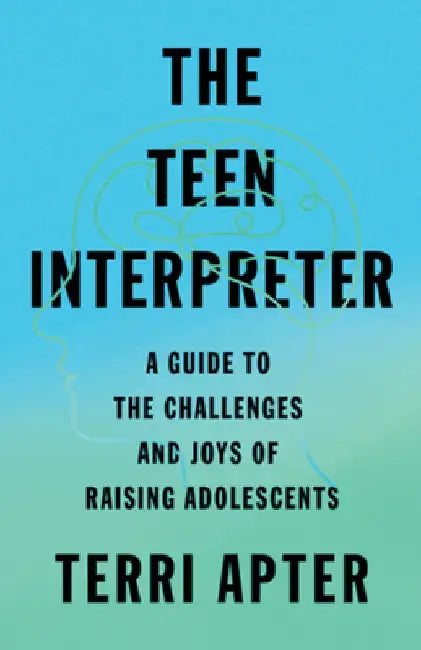 The Teen Interpreter: A Guide to the Challenges and Joys of Raising Adolescents by Terri Apter