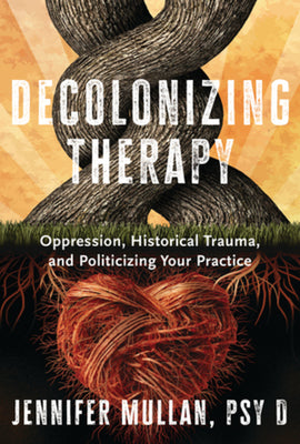 Decolonizing Therapy: Oppression, Historical Trauma, and Politicizing Your Practice by Jennifer Mullan