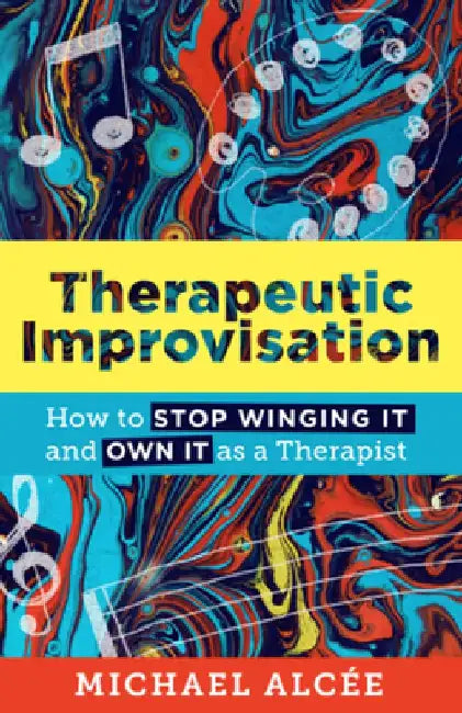 Therapeutic Improvisation: How to Stop Winging It and Own It as a Therapist by Michael Alcee