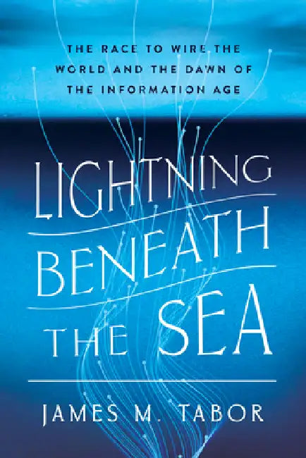 Lightning Beneath the Sea: The Race to Wire the World and the Dawn of the Information Age by James M. Tabor