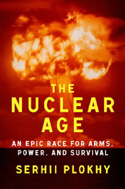 The Nuclear Age: An Epic Race for Arms, Power, and Survival by Serhii Plokhy