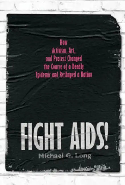Fight Aids!: How Activism, Art, and Protest Changed the Course of a Deadly Epidemic and Reshaped a Nation by Michael G. Long