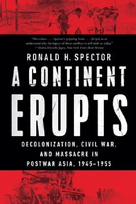 A Continent Erupts: Decolonization, Civil War, and Massacre in Postwar Asia, 1945-1955 by Ronald H. Spector