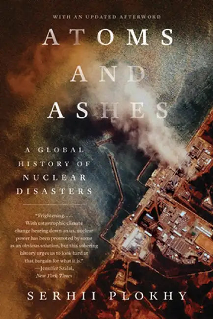 Atoms and Ashes: A Global History of Nuclear Disasters by Serhii Plokhy