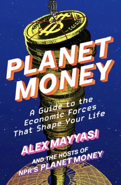 Planet Money: A Guide to the Economic Forces That Shape Your Life by Alex Mayyasi, Hosts of Npr's Planet Money, Alex Goldmark