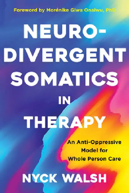 Neurodivergent Somatics in Therapy: An Anti-Oppressive Model for Whole Person Care by Nyck Walsh, Morénike Giwa Onaiwu