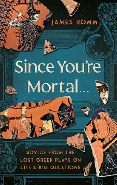Since You're Mortal . . .: Life Lessons from the Lost Greek Plays by James Romm