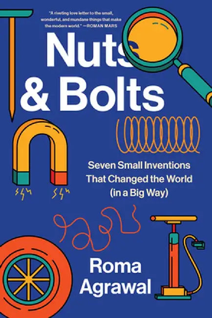 Nuts and Bolts: Seven Small Inventions That Changed the World in a Big Way by Roma Agrawal