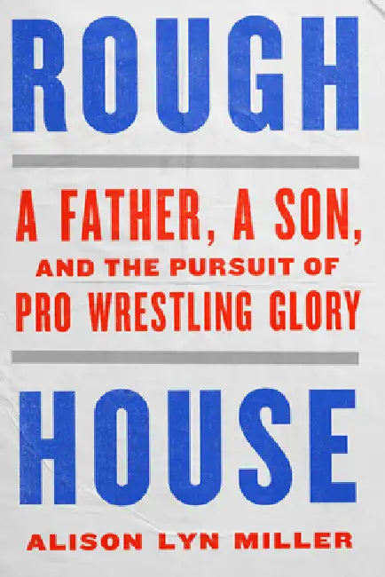 Rough House: A Father, a Son, and the Pursuit of Pro Wrestling Glory by Alison Lyn Miller