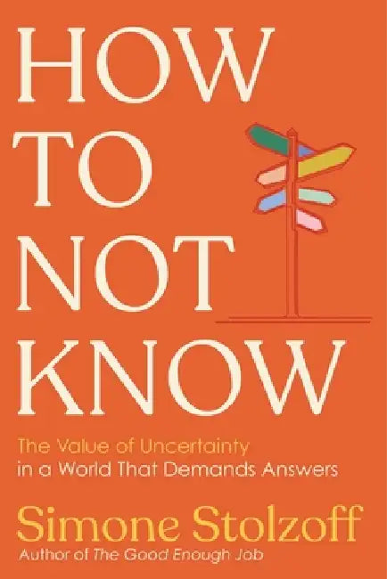 How to Not Know: The Value of Uncertainty in a World That Demands Answers by Simone Stolzoff