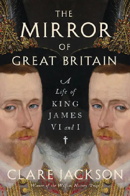 The Mirror of Great Britain: A Life of King James VI and I by Jackson, Clare