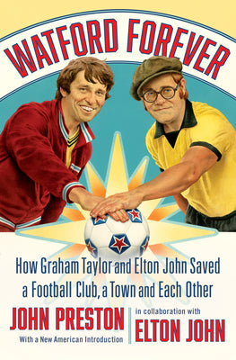 Watford Forever: How Graham Taylor and Elton John Saved a Football Club, a Town, and Each Other by John Preston