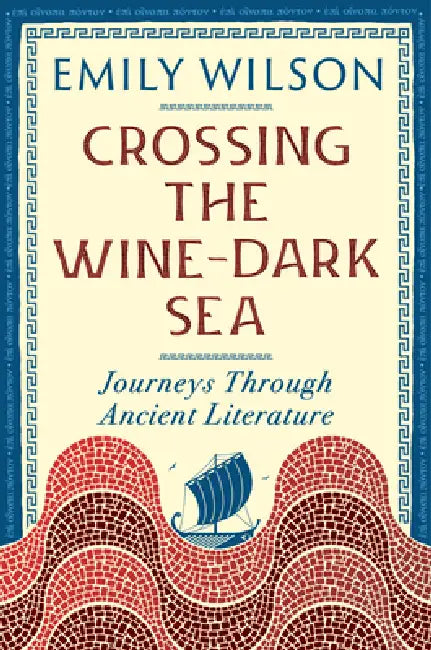 Crossing the Wine-Dark Sea: Journeys Through Ancient Literature by Emily Wilson